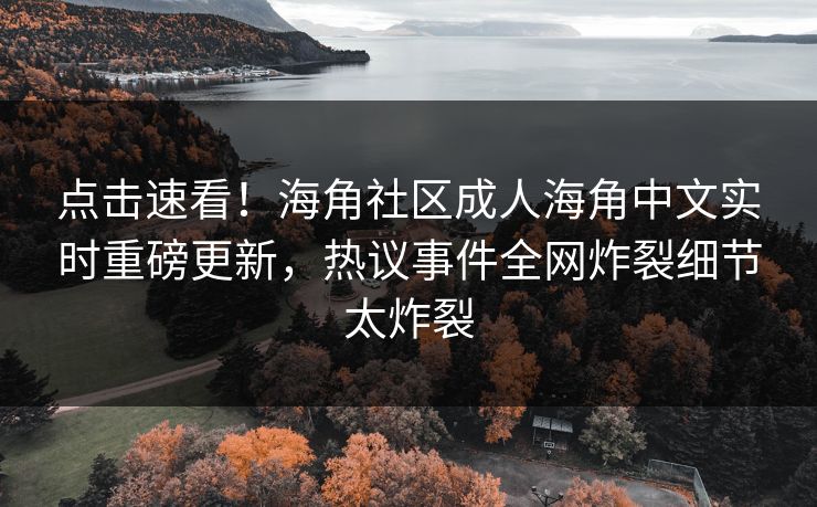 点击速看！海角社区成人海角中文实时重磅更新，热议事件全网炸裂细节太炸裂