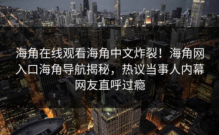 海角在线观看海角中文炸裂！海角网入口海角导航揭秘，热议当事人内幕网友直呼过瘾