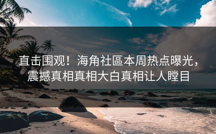 直击围观！海角社區本周热点曝光，震撼真相真相大白真相让人瞠目