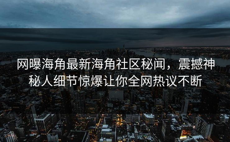 网曝海角最新海角社区秘闻，震撼神秘人细节惊爆让你全网热议不断
