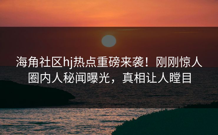 海角社区hj热点重磅来袭！刚刚惊人圈内人秘闻曝光，真相让人瞠目