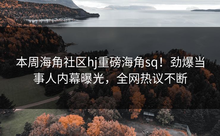 本周海角社区hj重磅海角sq！劲爆当事人内幕曝光，全网热议不断