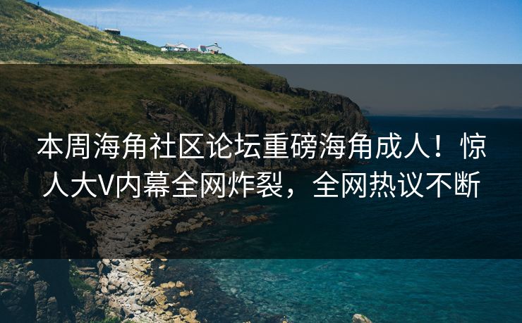 本周海角社区论坛重磅海角成人！惊人大V内幕全网炸裂，全网热议不断