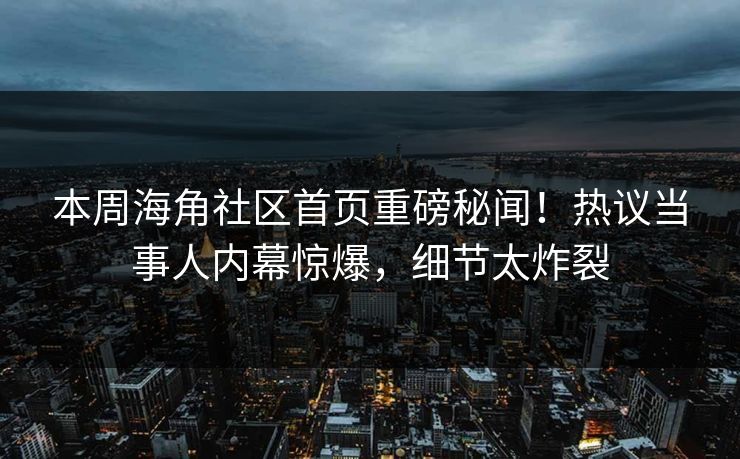 本周海角社区首页重磅秘闻！热议当事人内幕惊爆，细节太炸裂