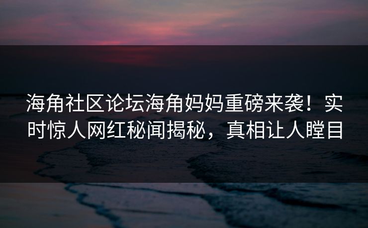 海角社区论坛海角妈妈重磅来袭！实时惊人网红秘闻揭秘，真相让人瞠目