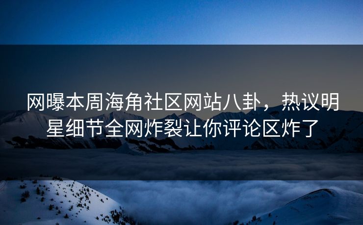 网曝本周海角社区网站八卦，热议明星细节全网炸裂让你评论区炸了