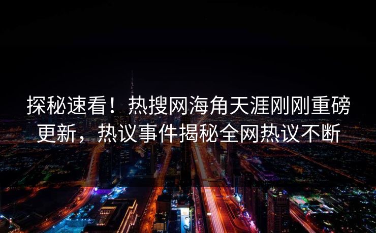 探秘速看！热搜网海角天涯刚刚重磅更新，热议事件揭秘全网热议不断