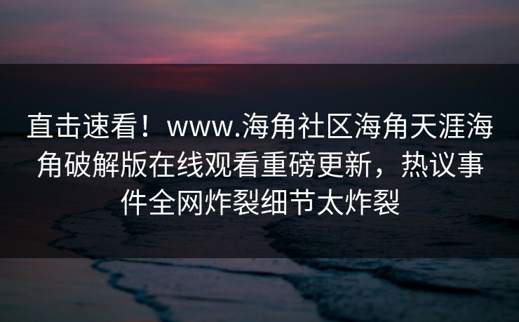 直击速看！www.海角社区海角天涯海角破解版在线观看重磅更新，热议事件全网炸裂细节太炸裂