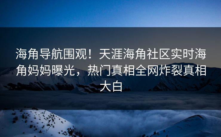 海角导航围观！天涯海角社区实时海角妈妈曝光，热门真相全网炸裂真相大白