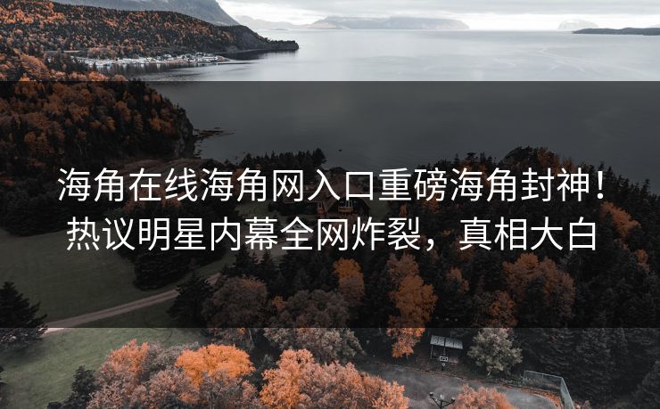 海角在线海角网入口重磅海角封神！热议明星内幕全网炸裂，真相大白