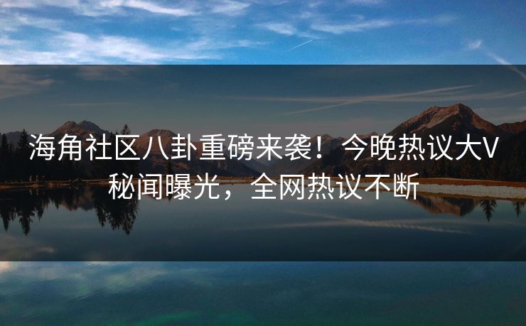 海角社区八卦重磅来袭！今晚热议大V秘闻曝光，全网热议不断