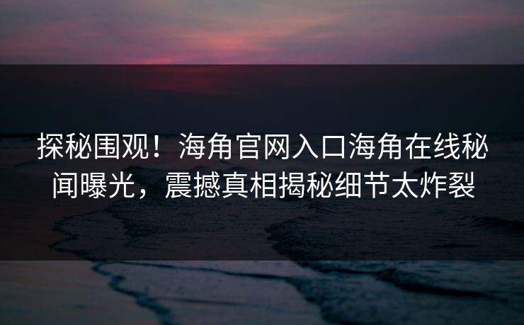 探秘围观！海角官网入口海角在线秘闻曝光，震撼真相揭秘细节太炸裂