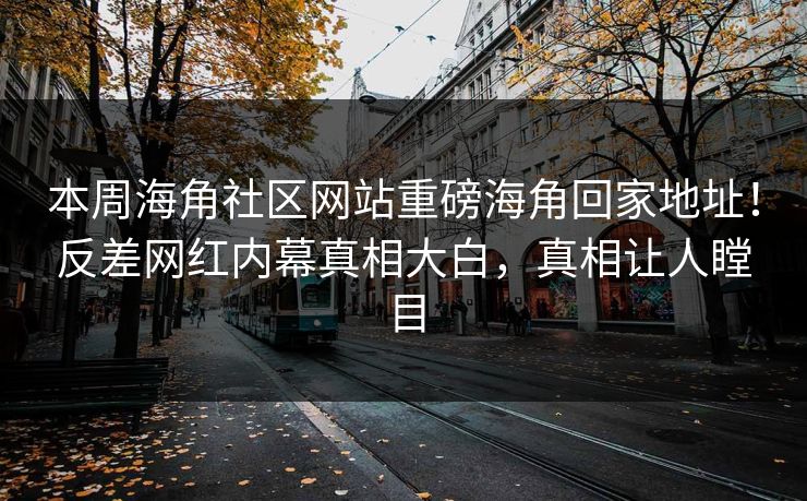 本周海角社区网站重磅海角回家地址！反差网红内幕真相大白，真相让人瞠目