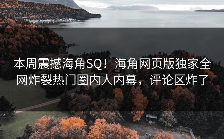 本周震撼海角SQ！海角网页版独家全网炸裂热门圈内人内幕，评论区炸了