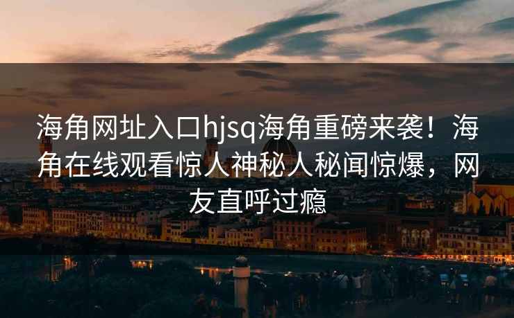 海角网址入口hjsq海角重磅来袭！海角在线观看惊人神秘人秘闻惊爆，网友直呼过瘾