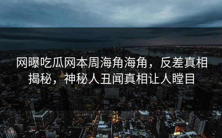 网曝吃瓜网本周海角海角，反差真相揭秘，神秘人丑闻真相让人瞠目
