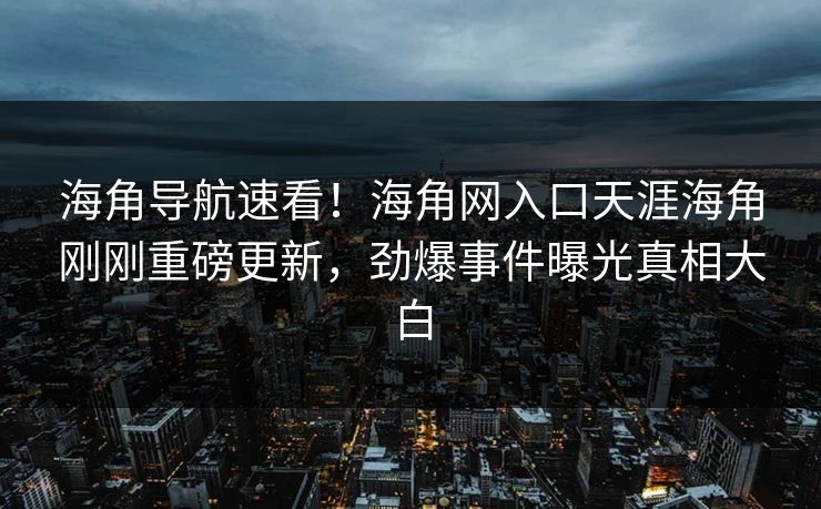 海角导航速看！海角网入口天涯海角刚刚重磅更新，劲爆事件曝光真相大白