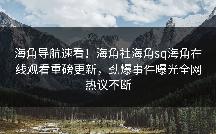 海角导航速看！海角社海角sq海角在线观看重磅更新，劲爆事件曝光全网热议不断