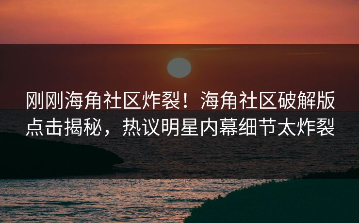 刚刚海角社区炸裂！海角社区破解版点击揭秘，热议明星内幕细节太炸裂