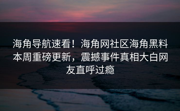 海角导航速看！海角网社区海角黑料本周重磅更新，震撼事件真相大白网友直呼过瘾
