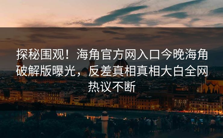 探秘围观！海角官方网入口今晚海角破解版曝光，反差真相真相大白全网热议不断