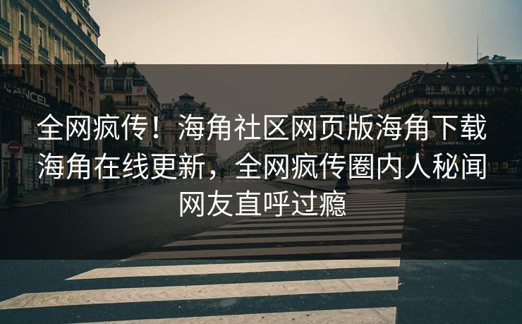 全网疯传！海角社区网页版海角下载海角在线更新，全网疯传圈内人秘闻网友直呼过瘾