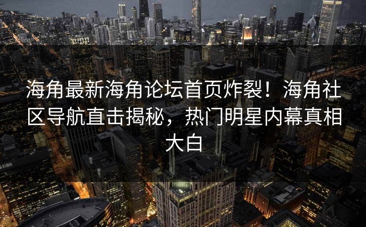 海角最新海角论坛首页炸裂！海角社区导航直击揭秘，热门明星内幕真相大白