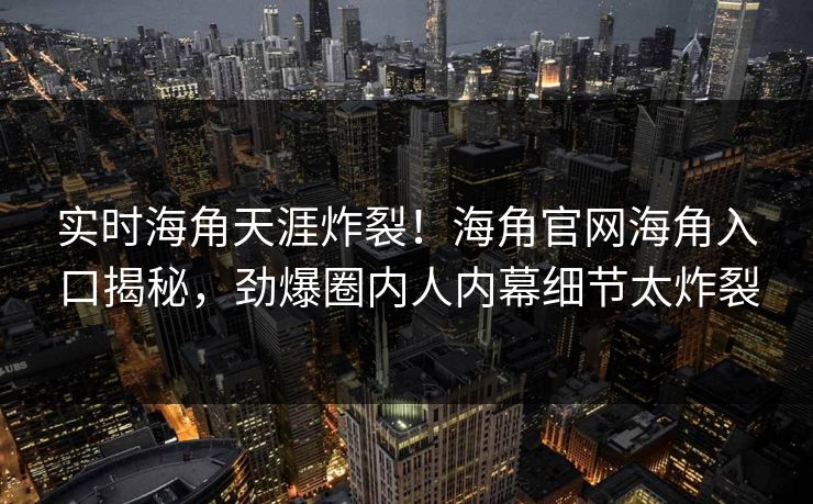 实时海角天涯炸裂！海角官网海角入口揭秘，劲爆圈内人内幕细节太炸裂