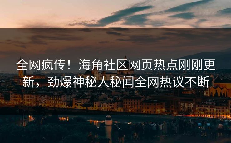 全网疯传！海角社区网页热点刚刚更新，劲爆神秘人秘闻全网热议不断