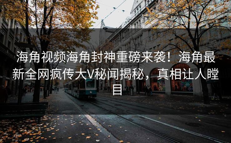海角视频海角封神重磅来袭！海角最新全网疯传大V秘闻揭秘，真相让人瞠目
