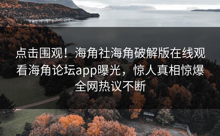 点击围观！海角社海角破解版在线观看海角论坛app曝光，惊人真相惊爆全网热议不断