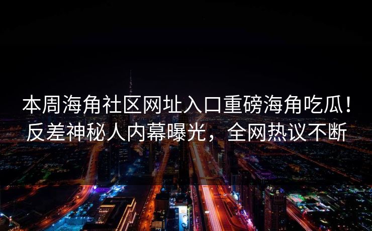 本周海角社区网址入口重磅海角吃瓜！反差神秘人内幕曝光，全网热议不断