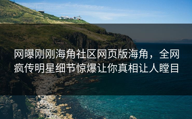 网曝刚刚海角社区网页版海角，全网疯传明星细节惊爆让你真相让人瞠目