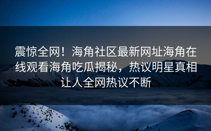 震惊全网！海角社区最新网址海角在线观看海角吃瓜揭秘，热议明星真相让人全网热议不断