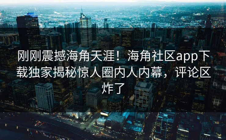 刚刚震撼海角天涯！海角社区app下载独家揭秘惊人圈内人内幕，评论区炸了