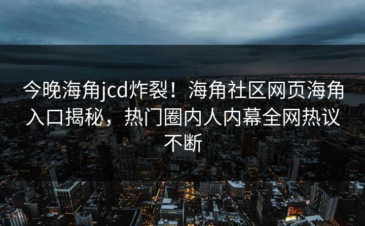 今晚海角jcd炸裂！海角社区网页海角入口揭秘，热门圈内人内幕全网热议不断