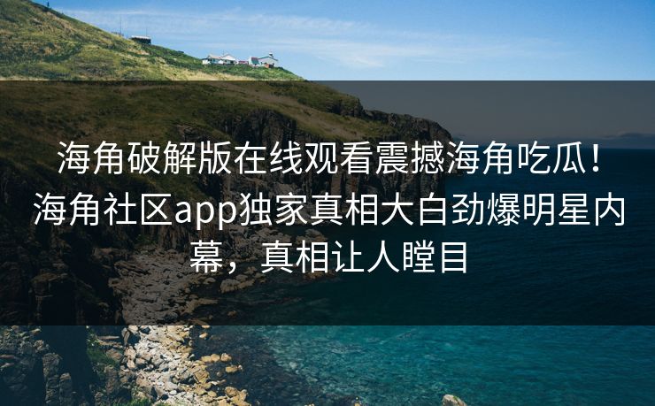海角破解版在线观看震撼海角吃瓜！海角社区app独家真相大白劲爆明星内幕，真相让人瞠目