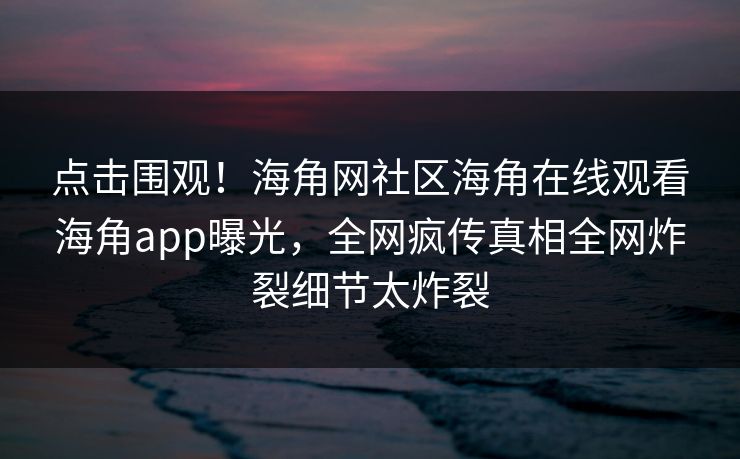 点击围观！海角网社区海角在线观看海角app曝光，全网疯传真相全网炸裂细节太炸裂