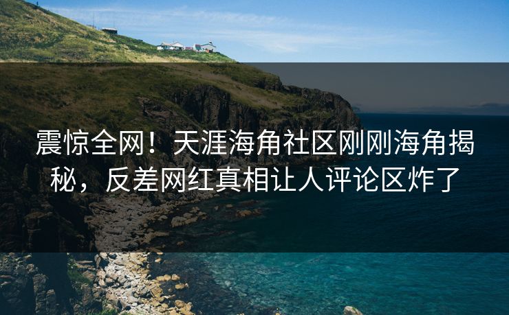 震惊全网！天涯海角社区刚刚海角揭秘，反差网红真相让人评论区炸了