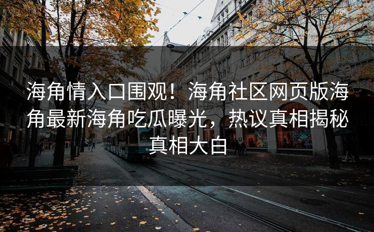 海角情入口围观！海角社区网页版海角最新海角吃瓜曝光，热议真相揭秘真相大白