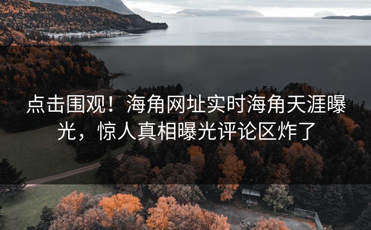 点击围观！海角网址实时海角天涯曝光，惊人真相曝光评论区炸了