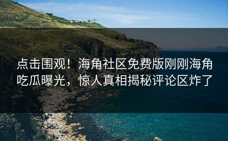 点击围观！海角社区免费版刚刚海角吃瓜曝光，惊人真相揭秘评论区炸了