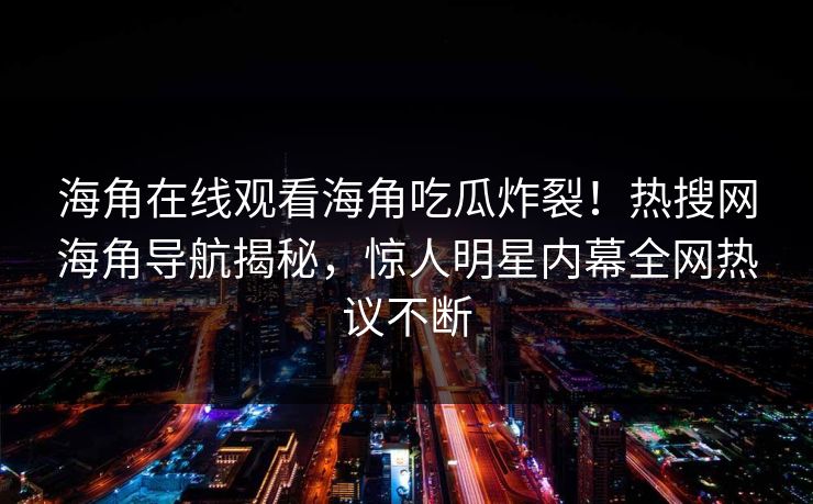 海角在线观看海角吃瓜炸裂！热搜网海角导航揭秘，惊人明星内幕全网热议不断
