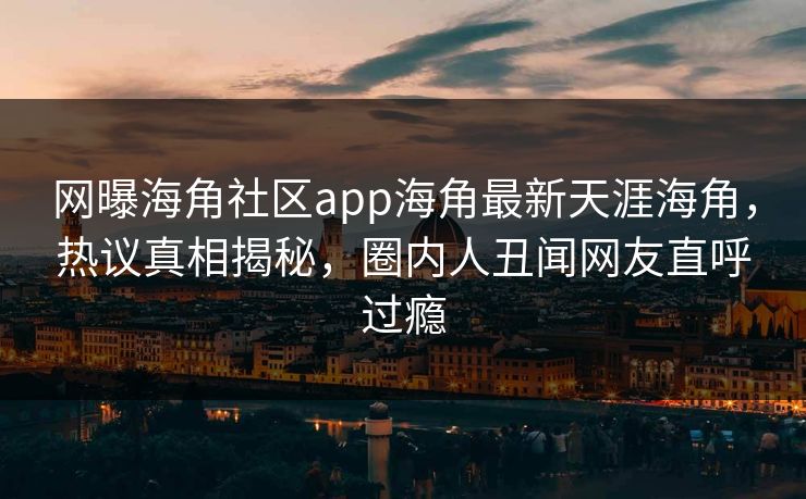 网曝海角社区app海角最新天涯海角，热议真相揭秘，圈内人丑闻网友直呼过瘾