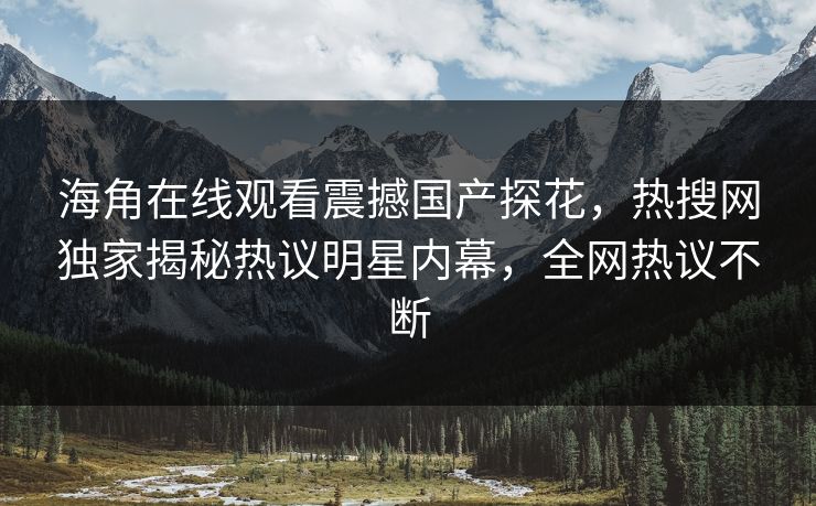 海角在线观看震撼国产探花，热搜网独家揭秘热议明星内幕，全网热议不断