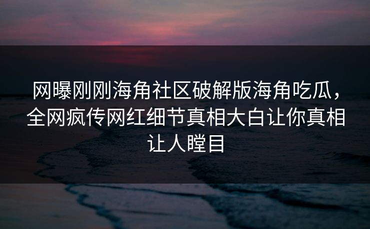 网曝刚刚海角社区破解版海角吃瓜，全网疯传网红细节真相大白让你真相让人瞠目
