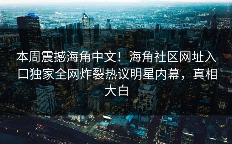 本周震撼海角中文！海角社区网址入口独家全网炸裂热议明星内幕，真相大白