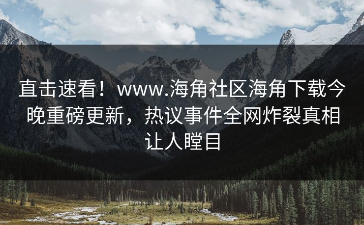 直击速看！www.海角社区海角下载今晚重磅更新，热议事件全网炸裂真相让人瞠目