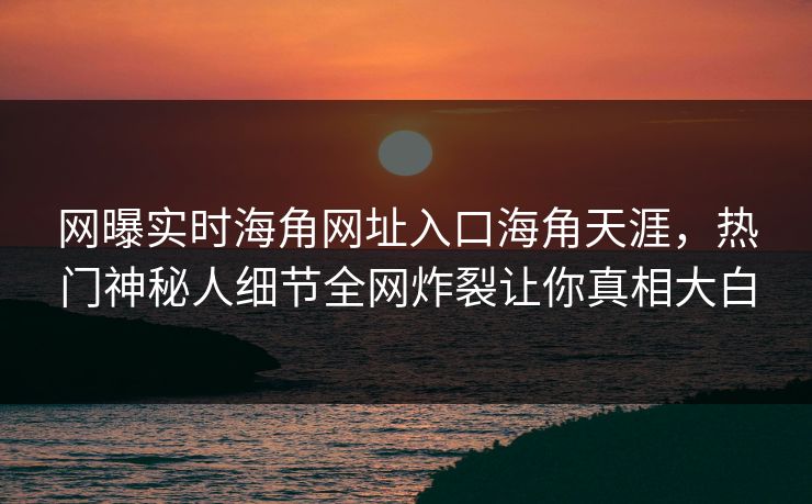 网曝实时海角网址入口海角天涯，热门神秘人细节全网炸裂让你真相大白