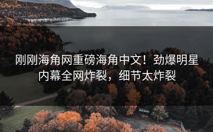 刚刚海角网重磅海角中文！劲爆明星内幕全网炸裂，细节太炸裂